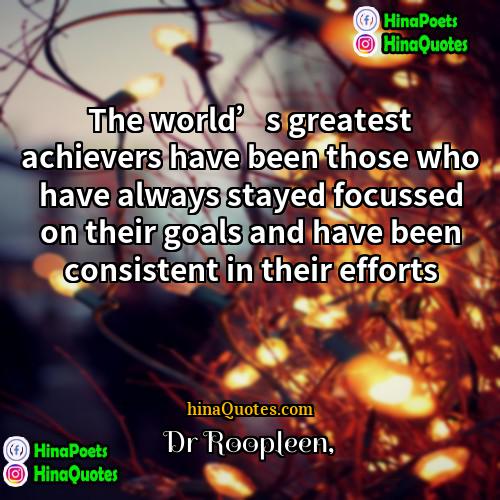 Dr Roopleen Quotes | The world’s greatest achievers have been those